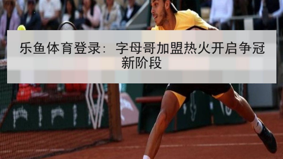 乐鱼体育登录: 字母哥加盟热火开启争冠新阶段 乐鱼体育登录: 字母哥加盟热火开启争冠新阶段