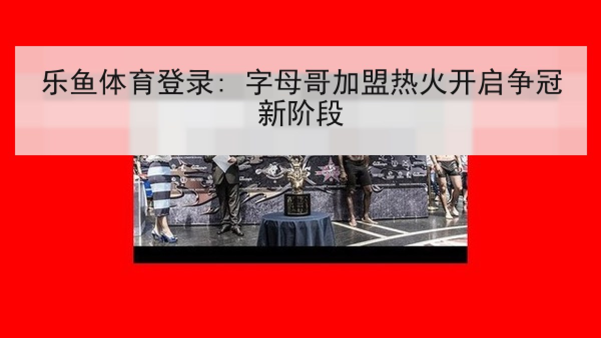 乐鱼体育登录: 字母哥加盟热火开启争冠新阶段 乐鱼体育登录: 字母哥加盟热火开启争冠新阶段